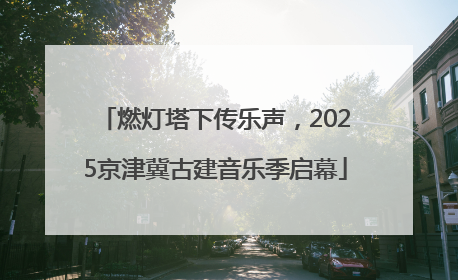 燃灯塔下传乐声，2025京津冀古建音乐季启幕