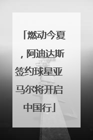 燃动今夏，阿迪达斯签约球星亚马尔将开启中国行