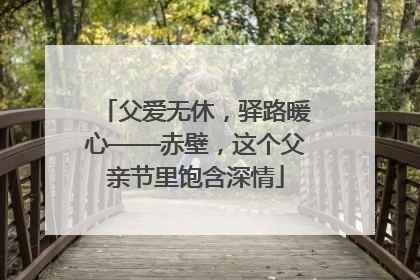 父爱无休，驿路暖心——赤壁，这个父亲节里饱含深情