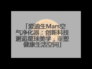 爱迪生Mars空气净化器：创新科技邂逅星球美学，重塑健康生活空间