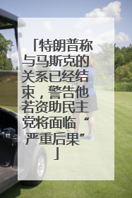 特朗普称与马斯克的关系已经结束，警告他若资助民主党将面临“严重后果”