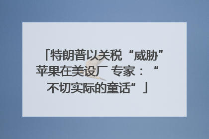 特朗普以关税“威胁”苹果在美设厂 专家：“不切实际的童话”