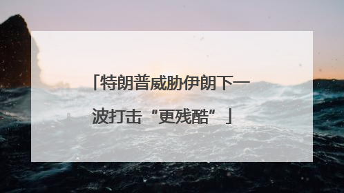 特朗普威胁伊朗下一波打击“更残酷”