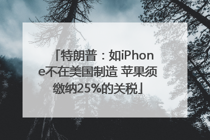 特朗普：如iPhone不在美国制造 苹果须缴纳25%的关税