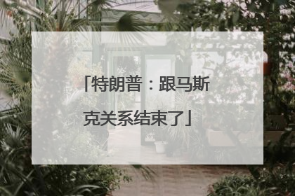 特朗普：跟马斯克关系结束了