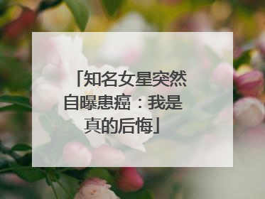 知名女星突然自曝患癌：我是真的后悔