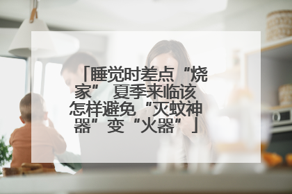 睡觉时差点“烧家” 夏季来临该怎样避免“灭蚊神器”变“火器”