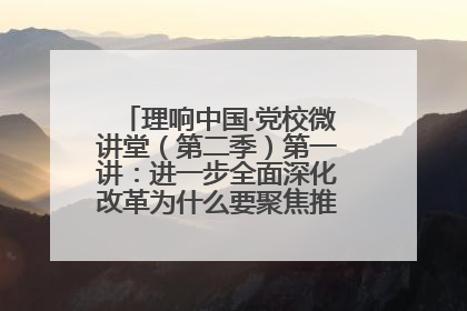 理响中国·党校微讲堂（第二季）第一讲：进一步全面深化改革为什么要聚焦推进中国式现代化