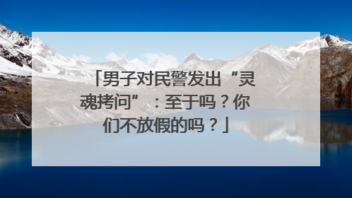 男子对民警发出“灵魂拷问”：至于吗？你们不放假的吗？