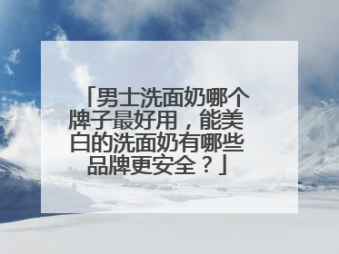 男士洗面奶哪个牌子最好用，能美白的洗面奶有哪些品牌更安全？
