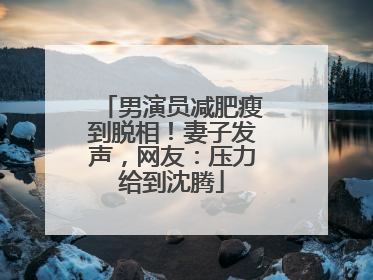 男演员减肥瘦到脱相！妻子发声，网友：压力给到沈腾