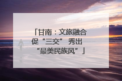 甘南：文旅融合促“三交” 秀出“最美民族风”