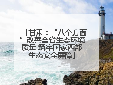甘肃：“八个方面”改善全省生态环境质量 筑牢国家西部生态安全屏障