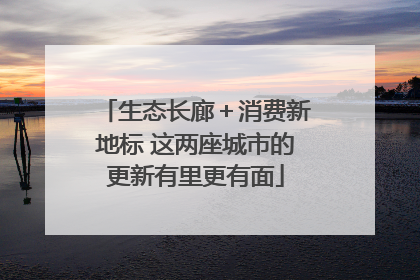 生态长廊＋消费新地标 这两座城市的更新有里更有面