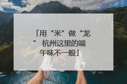 用“米”做“龙” 杭州这里的端午味不一般