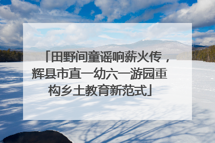 田野间童谣响薪火传，辉县市直一幼六一游园重构乡土教育新范式