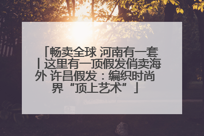 畅卖全球 河南有一套丨这里有一顶假发俏卖海外 许昌假发：编织时尚界“顶上艺术”
