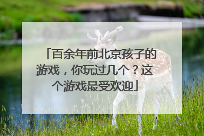 百余年前北京孩子的游戏，你玩过几个？这个游戏最受欢迎