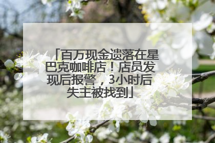 百万现金遗落在星巴克咖啡店！店员发现后报警，3小时后失主被找到
