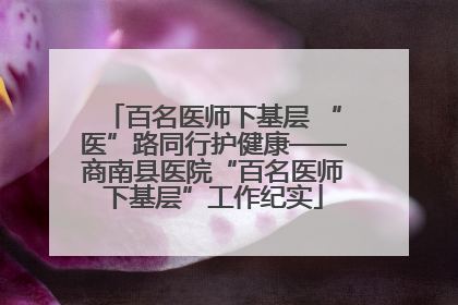百名医师下基层 “医”路同行护健康——商南县医院“百名医师下基层”工作纪实