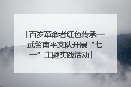 百岁革命者红色传承——武警南平支队开展“七一”主题实践活动