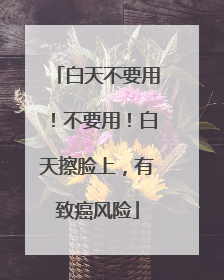 白天不要用！不要用！白天擦脸上，有致癌风险