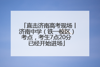 直击济南高考现场丨济南中学（铁一校区）考点，考生7点20分已经开始进场
