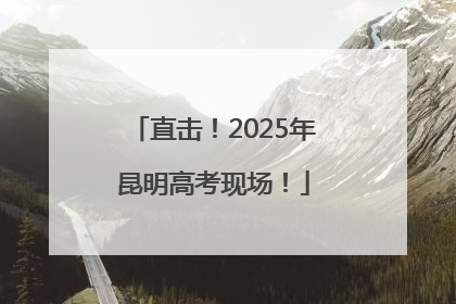 直击！2025年昆明高考现场！