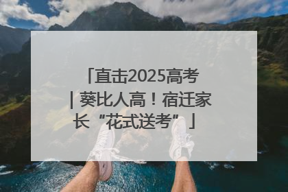 直击2025高考｜葵比人高！宿迁家长“花式送考”