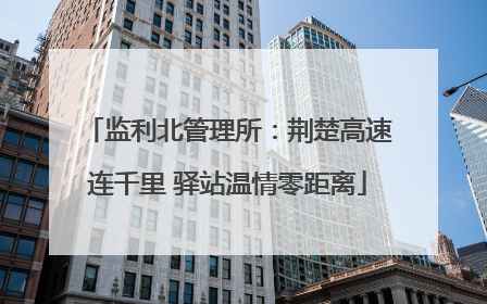 监利北管理所：荆楚高速连千里 驿站温情零距离