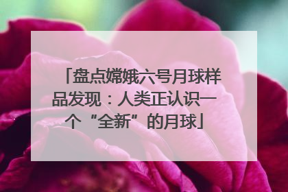 盘点嫦娥六号月球样品发现：人类正认识一个“全新”的月球