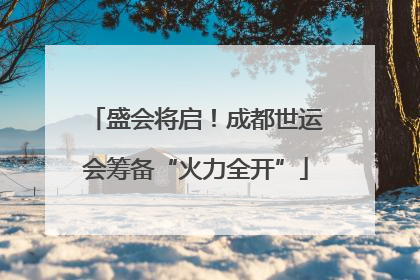 盛会将启！成都世运会筹备“火力全开”