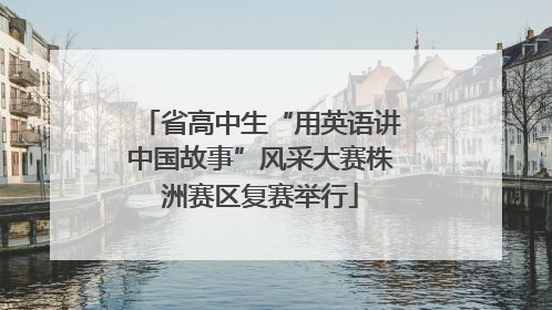 省高中生“用英语讲中国故事”风采大赛株洲赛区复赛举行