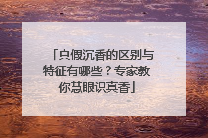 真假沉香的区别与特征有哪些？专家教你慧眼识真香