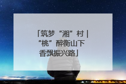 筑梦“湘”村｜“桃”醉衡山下 香飘振兴路