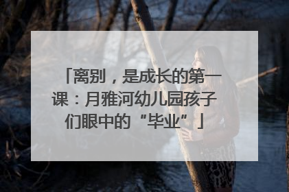 离别，是成长的第一课：月雅河幼儿园孩子们眼中的“毕业”