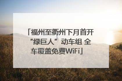 福州至衢州下月首开“绿巨人”动车组 全车覆盖免费WiFi