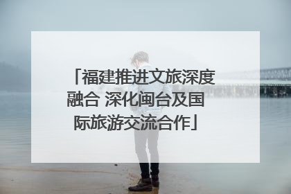 福建推进文旅深度融合 深化闽台及国际旅游交流合作