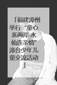 福建漳州举行“童心系两岸·水仙连亲情”漳台少年儿童交流活动