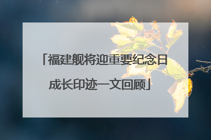 福建舰将迎重要纪念日 成长印迹一文回顾