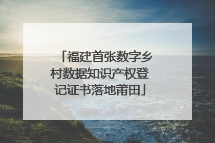 福建首张数字乡村数据知识产权登记证书落地莆田