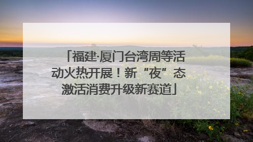 福建·厦门台湾周等活动火热开展！新“夜”态激活消费升级新赛道