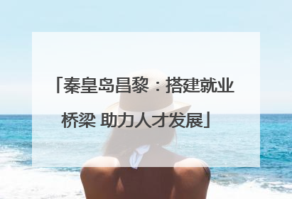 秦皇岛昌黎：搭建就业桥梁 助力人才发展