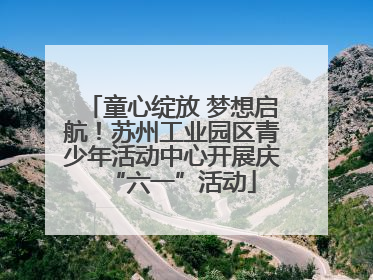 童心绽放 梦想启航！苏州工业园区青少年活动中心开展庆“六一”活动
