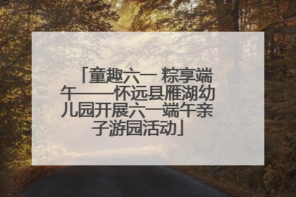 童趣六一 粽享端午——怀远县雁湖幼儿园开展六一端午亲子游园活动