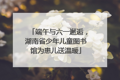 端午与六一邂逅，湖南省少年儿童图书馆为患儿送温暖