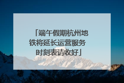 端午假期杭州地铁将延长运营服务 时刻表请收好