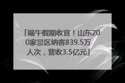 端午假期收官！山东200家景区纳客839.5万人次，营收3.5亿元
