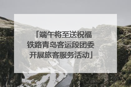 端午将至送祝福 铁路青岛客运段团委开展旅客服务活动