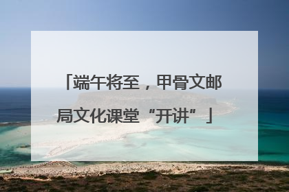 端午将至，甲骨文邮局文化课堂“开讲”